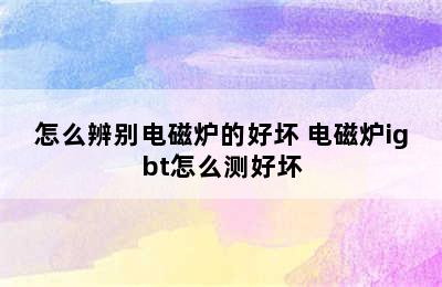 怎么辨别电磁炉的好坏 电磁炉igbt怎么测好坏